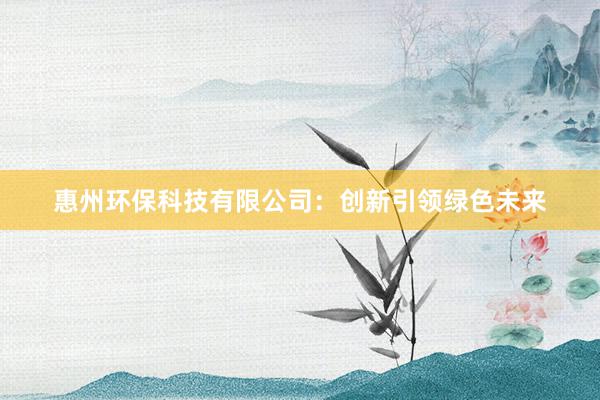 惠州环保科技有限公司：创新引领绿色未来