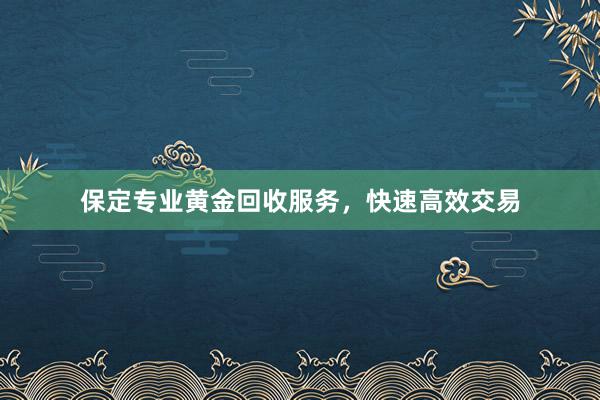 保定专业黄金回收服务，快速高效交易